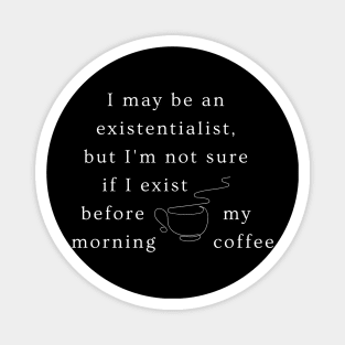 I may be an existentialist, but I'm not sure if I exist before my morning coffee. Magnet